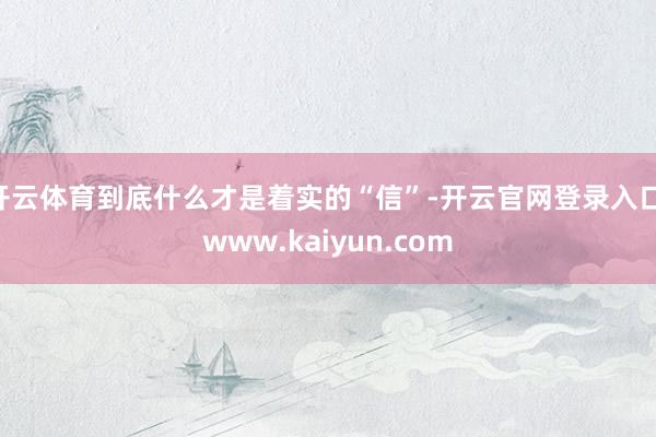开云体育到底什么才是着实的“信”-开云官网登录入口 www.kaiyun.com