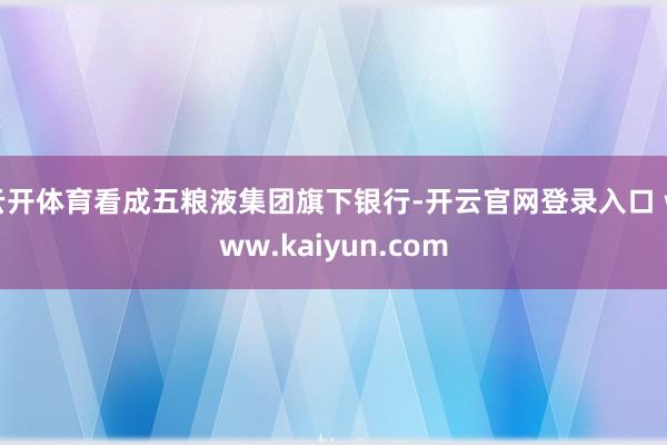 云开体育看成五粮液集团旗下银行-开云官网登录入口 www.kaiyun.com