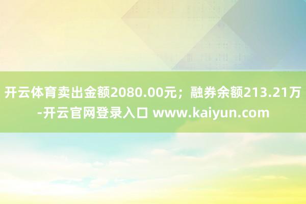 开云体育卖出金额2080.00元;融券余额213.21万-开云官网登录入口 www.kaiyun.com