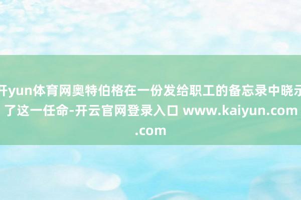 开yun体育网奥特伯格在一份发给职工的备忘录中晓示了这一任命-开云官网登录入口 www.kaiyun.com