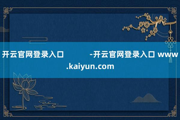 开云官网登录入口            -开云官网登录入口 www.kaiyun.com