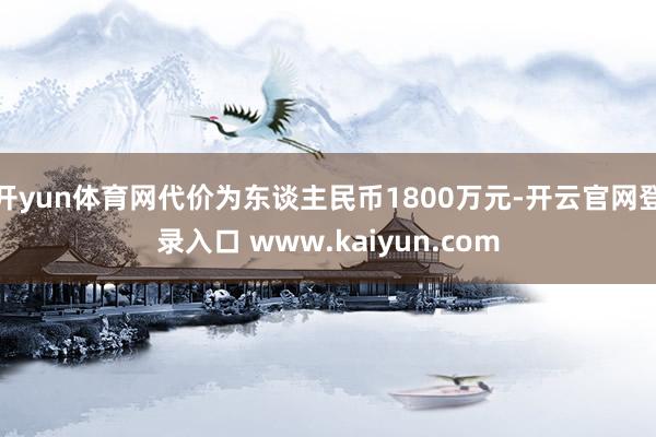 开yun体育网代价为东谈主民币1800万元-开云官网登录入口 www.kaiyun.com