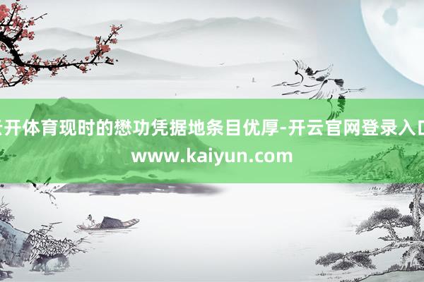 云开体育现时的懋功凭据地条目优厚-开云官网登录入口 www.kaiyun.com