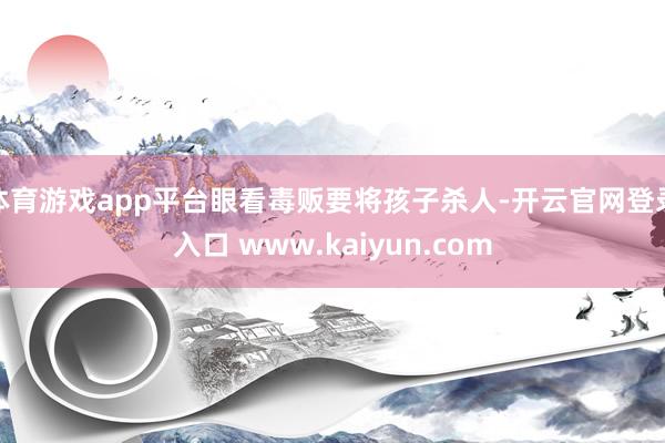 体育游戏app平台眼看毒贩要将孩子杀人-开云官网登录入口 www.kaiyun.com