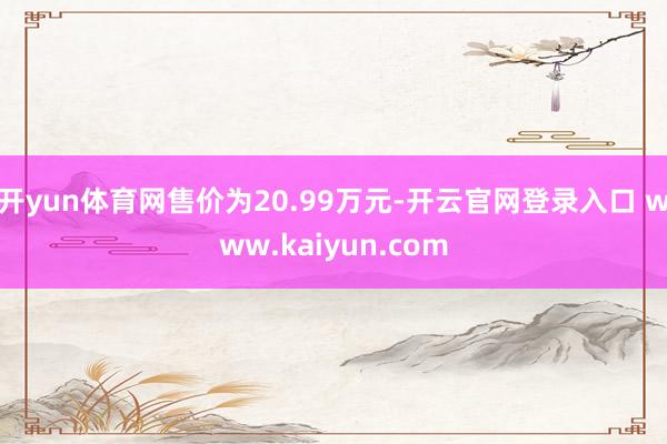 开yun体育网售价为20.99万元-开云官网登录入口 www.kaiyun.com