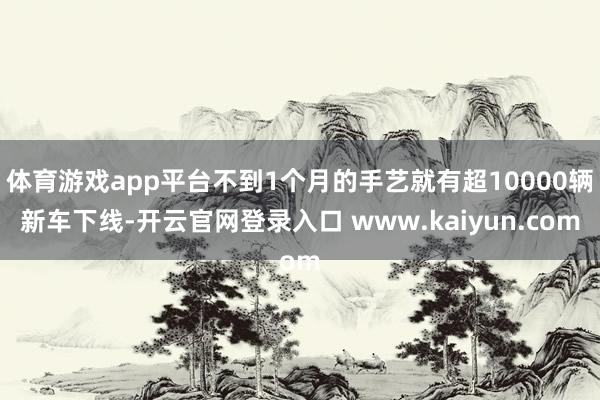 体育游戏app平台不到1个月的手艺就有超10000辆新车下线-开云官网登录入口 www.kaiyun.com
