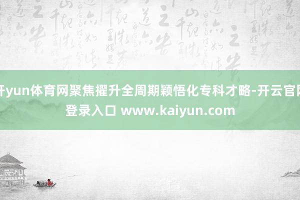 开yun体育网聚焦擢升全周期颖悟化专科才略-开云官网登录入口 www.kaiyun.com