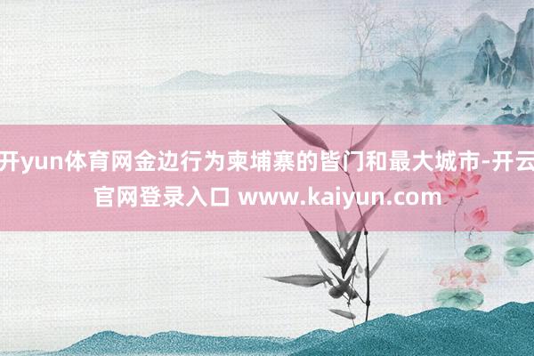 开yun体育网　　金边行为柬埔寨的皆门和最大城市-开云官网登录入口 www.kaiyun.com