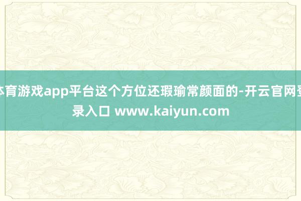 体育游戏app平台这个方位还瑕瑜常颜面的-开云官网登录入口 www.kaiyun.com