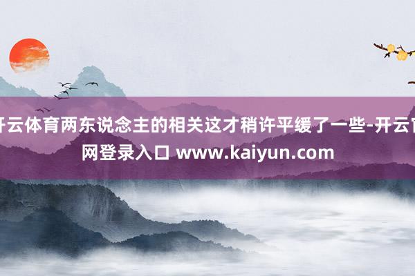 开云体育两东说念主的相关这才稍许平缓了一些-开云官网登录入口 www.kaiyun.com