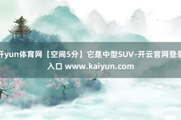 开yun体育网【空间5分】它是中型SUV-开云官网登录入口 www.kaiyun.com