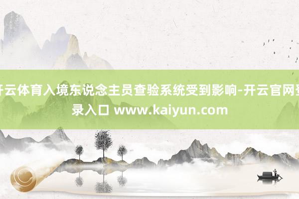 开云体育入境东说念主员查验系统受到影响-开云官网登录入口 www.kaiyun.com