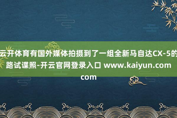 云开体育有国外媒体拍摄到了一组全新马自达CX-5的路试谍照-开云官网登录入口 www.kaiyun.com
