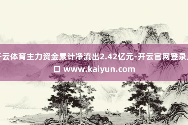 开云体育主力资金累计净流出2.42亿元-开云官网登录入口 www.kaiyun.com
