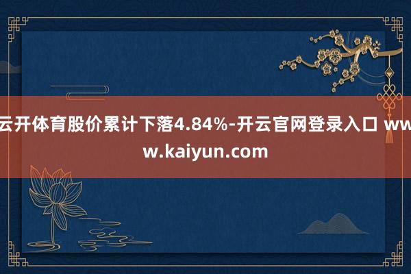 云开体育股价累计下落4.84%-开云官网登录入口 www.kaiyun.com
