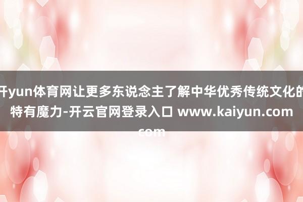 开yun体育网让更多东说念主了解中华优秀传统文化的特有魔力-开云官网登录入口 www.kaiyun.com