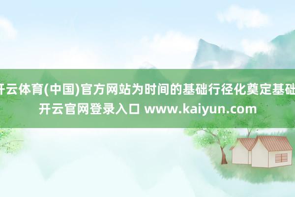 开云体育(中国)官方网站为时间的基础行径化奠定基础-开云官网登录入口 www.kaiyun.com