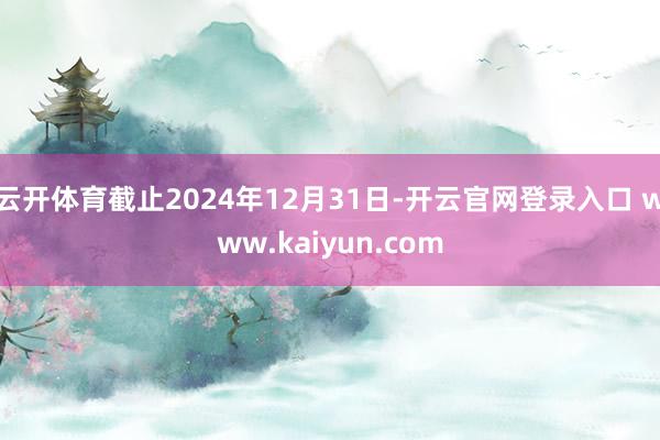 云开体育截止2024年12月31日-开云官网登录入口 www.kaiyun.com