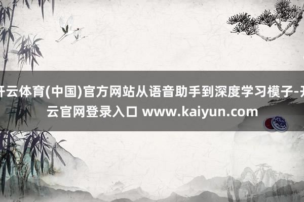 开云体育(中国)官方网站从语音助手到深度学习模子-开云官网登录入口 www.kaiyun.com