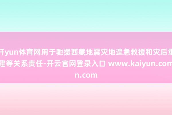 开yun体育网用于驰援西藏地震灾地遑急救援和灾后重建等关系责任-开云官网登录入口 www.kaiyun.com