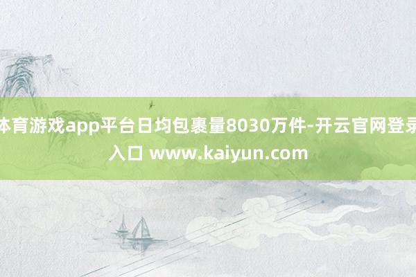体育游戏app平台日均包裹量8030万件-开云官网登录入口 www.kaiyun.com