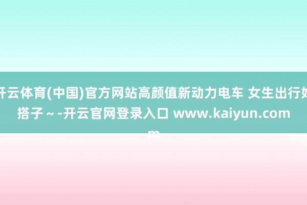 开云体育(中国)官方网站高颜值新动力电车 女生出行好搭子~-开云官网登录入口 www.kaiyun.com