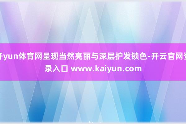 开yun体育网呈现当然亮丽与深层护发锁色-开云官网登录入口 www.kaiyun.com