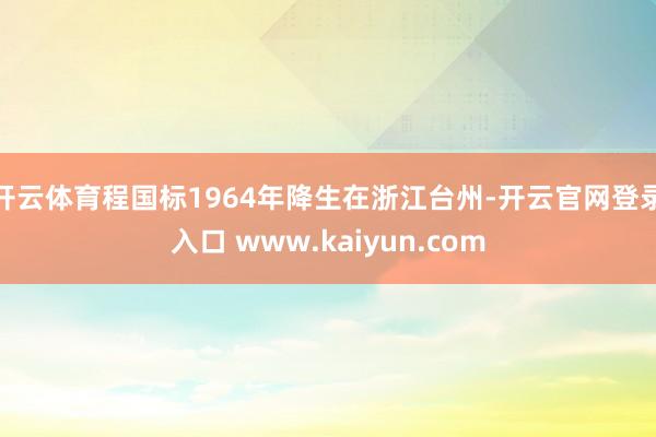 开云体育程国标1964年降生在浙江台州-开云官网登录入口 www.kaiyun.com