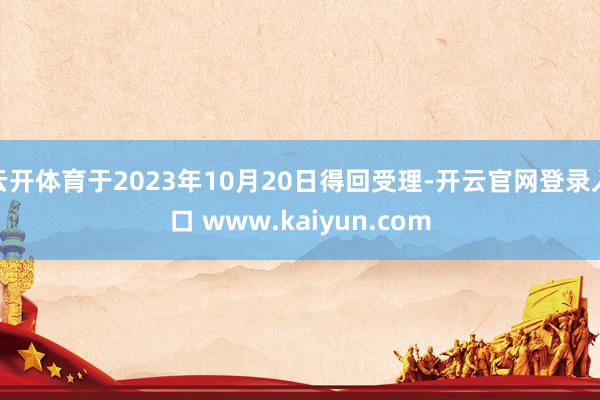 云开体育于2023年10月20日得回受理-开云官网登录入口 www.kaiyun.com