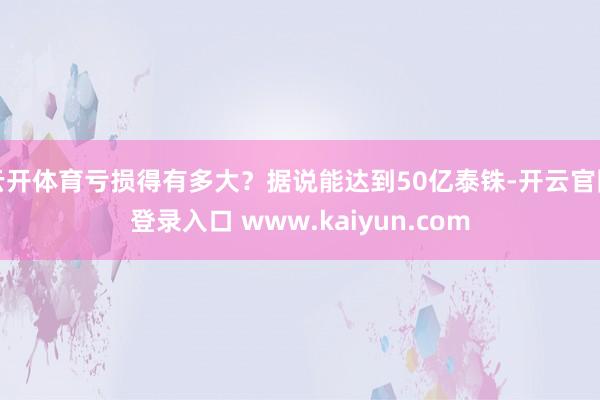 云开体育亏损得有多大?据说能达到50亿泰铢-开云官网登录入口 www.kaiyun.com