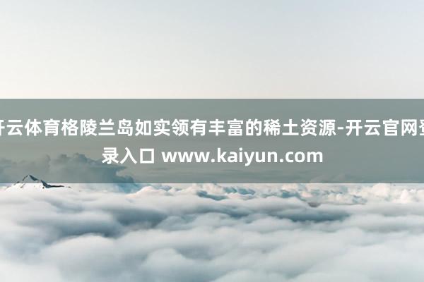 开云体育格陵兰岛如实领有丰富的稀土资源-开云官网登录入口 www.kaiyun.com