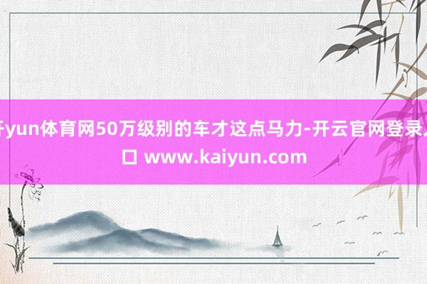 开yun体育网50万级别的车才这点马力-开云官网登录入口 www.kaiyun.com