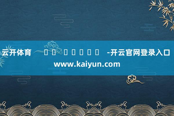 云开体育      		  					  -开云官网登录入口 www.kaiyun.com