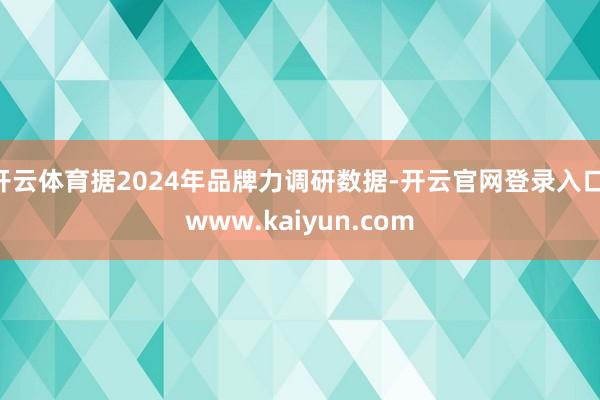 开云体育据2024年品牌力调研数据-开云官网登录入口 www.kaiyun.com