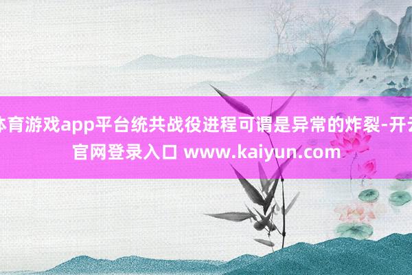 体育游戏app平台统共战役进程可谓是异常的炸裂-开云官网登录入口 www.kaiyun.com