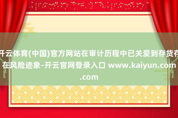开云体育(中国)官方网站在审计历程中已关爱到存货存在风险迹象-开云官网登录入口 www.kaiyun.com