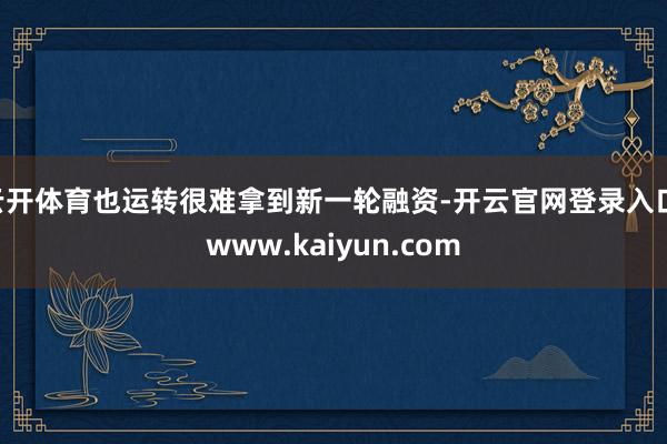 云开体育也运转很难拿到新一轮融资-开云官网登录入口 www.kaiyun.com