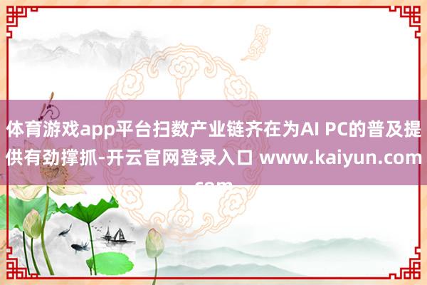 体育游戏app平台扫数产业链齐在为AI PC的普及提供有劲撑抓-开云官网登录入口 www.kaiyun.com