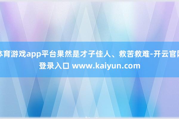 体育游戏app平台果然是才子佳人、救苦救难-开云官网登录入口 www.kaiyun.com