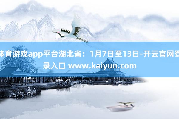 体育游戏app平台湖北省：1月7日至13日-开云官网登录入口 www.kaiyun.com