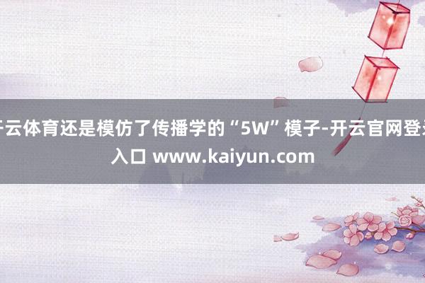 开云体育还是模仿了传播学的“5W”模子-开云官网登录入口 www.kaiyun.com