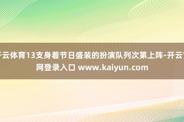 开云体育13支身着节日盛装的扮演队列次第上阵-开云官网登录入口 www.kaiyun.com