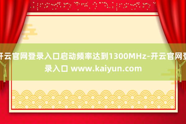 开云官网登录入口启动频率达到1300MHz-开云官网登录入口 www.kaiyun.com