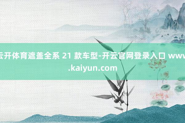 云开体育遮盖全系 21 款车型-开云官网登录入口 www.kaiyun.com