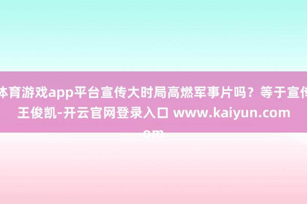 体育游戏app平台宣传大时局高燃军事片吗？等于宣传王俊凯-开云官网登录入口 www.kaiyun.com