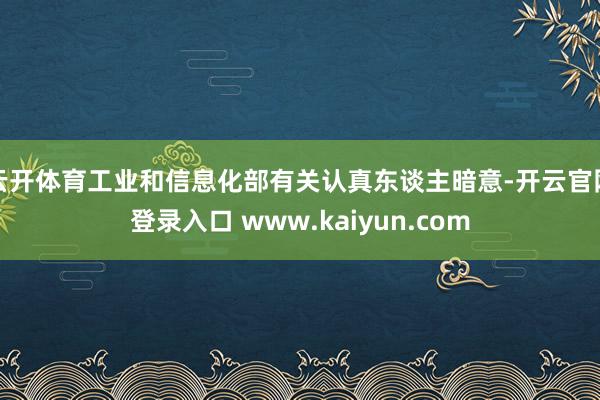 云开体育工业和信息化部有关认真东谈主暗意-开云官网登录入口 www.kaiyun.com