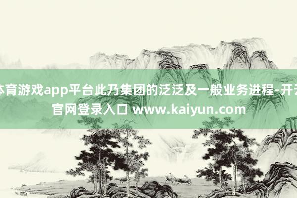 体育游戏app平台此乃集团的泛泛及一般业务进程-开云官网登录入口 www.kaiyun.com