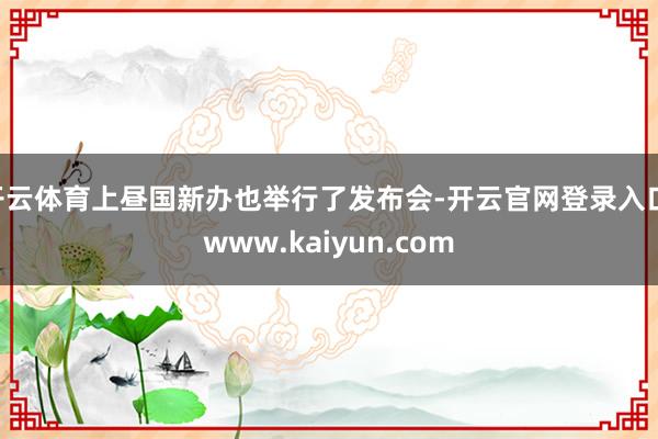 开云体育上昼国新办也举行了发布会-开云官网登录入口 www.kaiyun.com