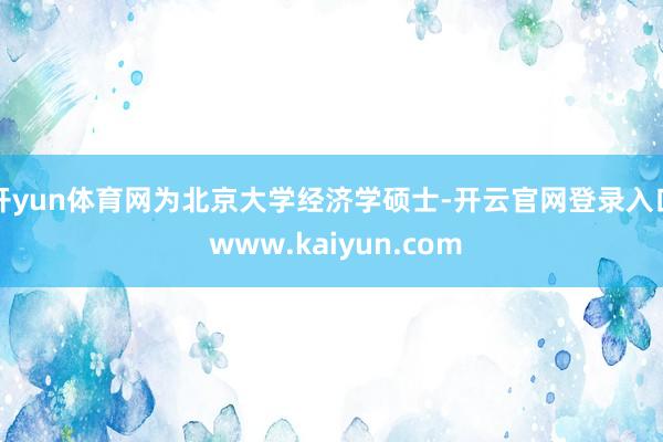 开yun体育网为北京大学经济学硕士-开云官网登录入口 www.kaiyun.com