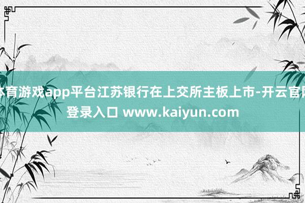 体育游戏app平台江苏银行在上交所主板上市-开云官网登录入口 www.kaiyun.com